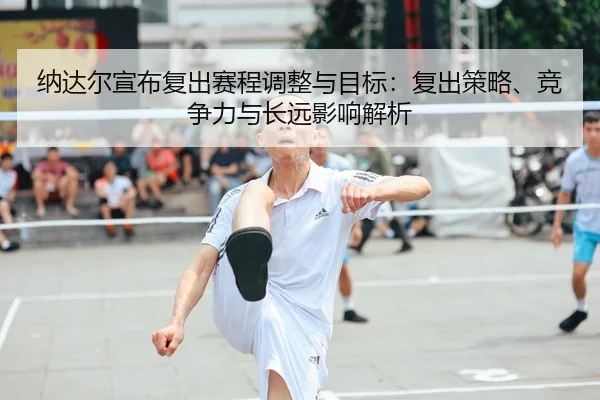 纳达尔宣布复出赛程调整与目标：复出策略、竞争力与长远影响解析